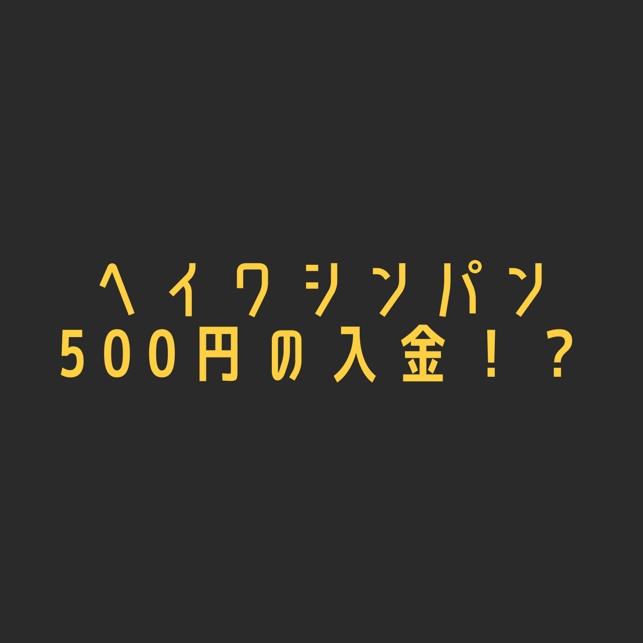 ヘイワシンパン 500円の入金！？